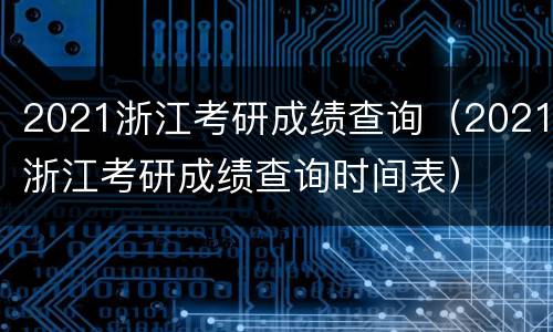 2021浙江考研成绩查询（2021浙江考研成绩查询时间表）