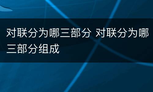 对联分为哪三部分 对联分为哪三部分组成