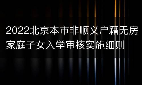 2022北京本市非顺义户籍无房家庭子女入学审核实施细则