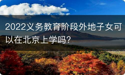 2022义务教育阶段外地子女可以在北京上学吗?