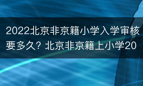 2022北京非京籍小学入学审核要多久? 北京非京籍上小学2021新规定