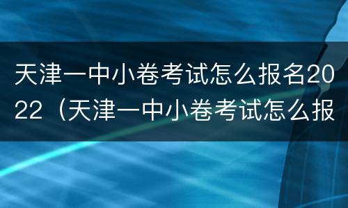 天津一中小卷考试怎么报名2022（天津一中小卷考试怎么报名）