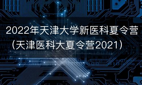 2022年天津大学新医科夏令营（天津医科大夏令营2021）