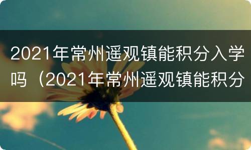 2021年常州遥观镇能积分入学吗（2021年常州遥观镇能积分入学吗初中）