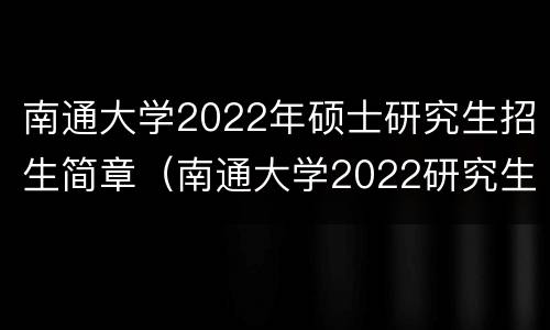 南通大学2022年硕士研究生招生简章（南通大学2022研究生招生目录）