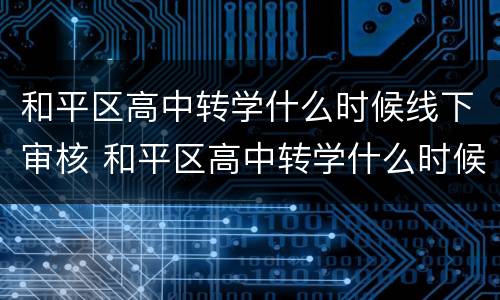 和平区高中转学什么时候线下审核 和平区高中转学什么时候线下审核啊