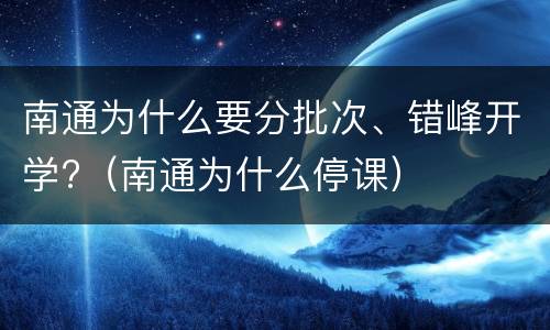 南通为什么要分批次、错峰开学?（南通为什么停课）