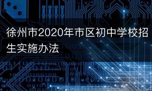 徐州市2020年市区初中学校招生实施办法