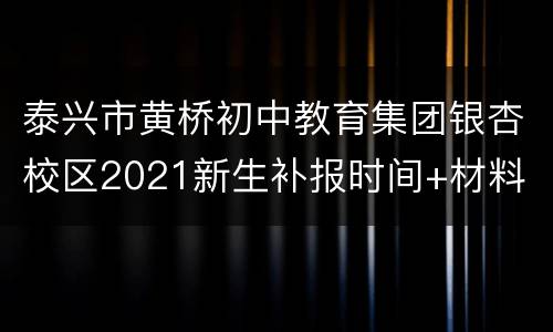 泰兴市黄桥初中教育集团银杏校区2021新生补报时间+材料