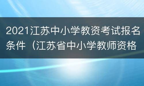 2021江苏中小学教资考试报名条件（江苏省中小学教师资格证报名条件）