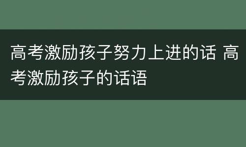 高考激励孩子努力上进的话 高考激励孩子的话语