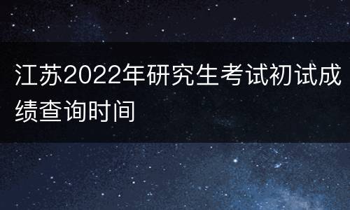 江苏2022年研究生考试初试成绩查询时间