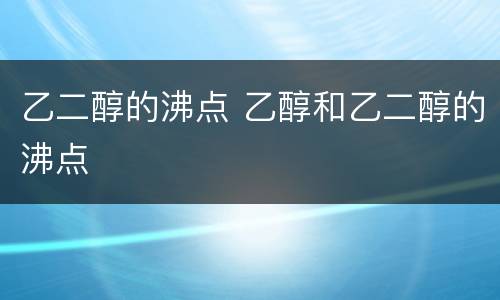 乙二醇的沸点 乙醇和乙二醇的沸点