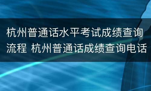 杭州普通话水平考试成绩查询流程 杭州普通话成绩查询电话