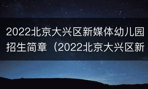 2022北京大兴区新媒体幼儿园招生简章（2022北京大兴区新媒体幼儿园招生简章电话）