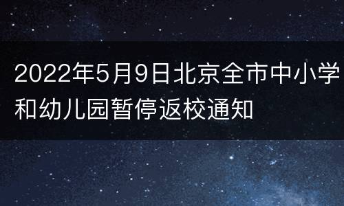 2022年5月9日北京全市中小学和幼儿园暂停返校通知