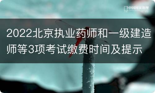 2022北京执业药师和一级建造师等3项考试缴费时间及提示