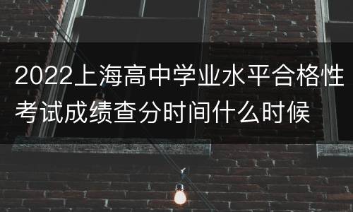 2022上海高中学业水平合格性考试成绩查分时间什么时候