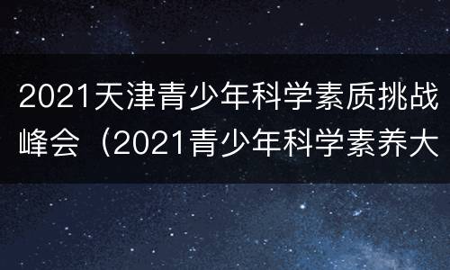 2021天津青少年科学素质挑战峰会（2021青少年科学素养大赛）