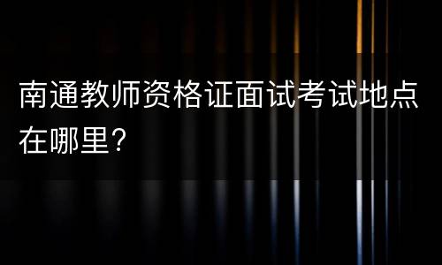 南通教师资格证面试考试地点在哪里?