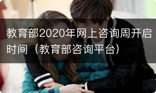 教育部2020年网上咨询周开启时间（教育部咨询平台）