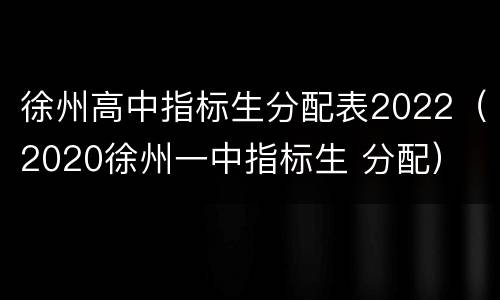 徐州高中指标生分配表2022（2020徐州一中指标生 分配）