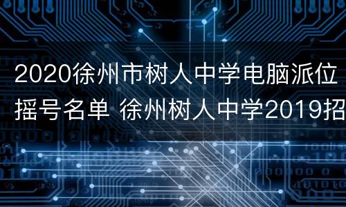 2020徐州市树人中学电脑派位摇号名单 徐州树人中学2019招生