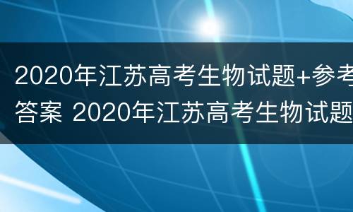 2020年江苏高考生物试题+参考答案 2020年江苏高考生物试题 参考答案解析