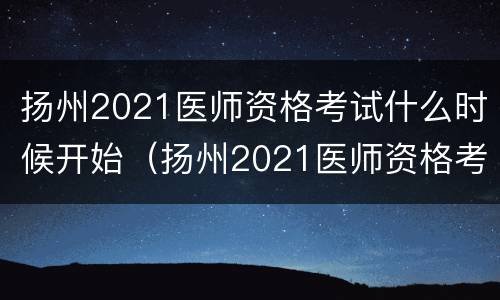 扬州2021医师资格考试什么时候开始（扬州2021医师资格考试什么时候开始报名）