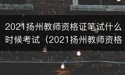 2021扬州教师资格证笔试什么时候考试（2021扬州教师资格证笔试什么时候考试呢）