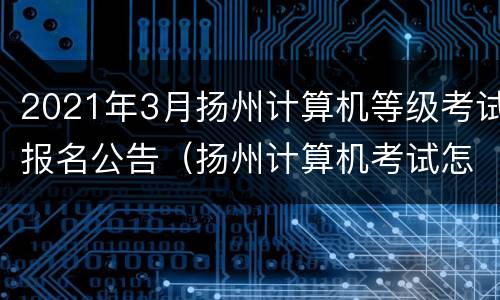 2021年3月扬州计算机等级考试报名公告（扬州计算机考试怎么办）