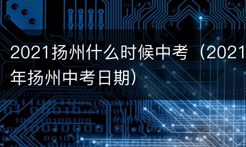 2021扬州什么时候中考（2021年扬州中考日期）