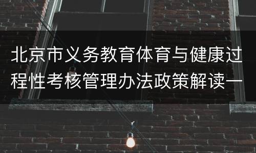 北京市义务教育体育与健康过程性考核管理办法政策解读一览