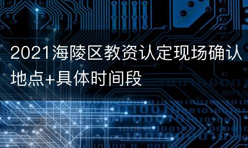 2021海陵区教资认定现场确认地点+具体时间段