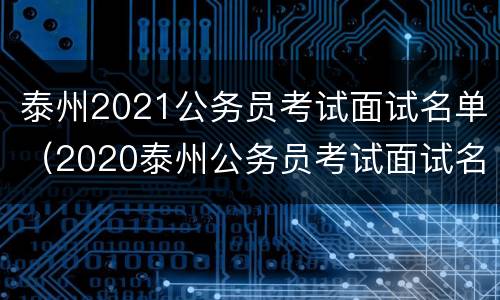 泰州2021公务员考试面试名单（2020泰州公务员考试面试名单）