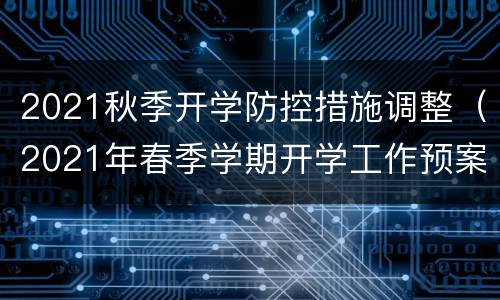 2021秋季开学防控措施调整（2021年春季学期开学工作预案）