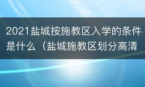 2021盐城按施教区入学的条件是什么（盐城施教区划分高清图）