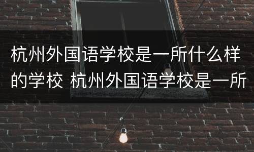 杭州外国语学校是一所什么样的学校 杭州外国语学校是一所什么样的学校啊