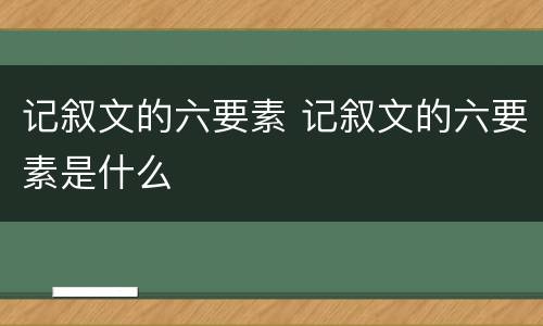 记叙文的六要素 记叙文的六要素是什么