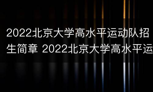 2022北京大学高水平运动队招生简章 2022北京大学高水平运动队招生简章公布