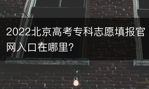 2022北京高考专科志愿填报官网入口在哪里？