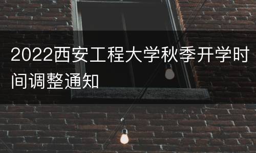 2022西安工程大学秋季开学时间调整通知