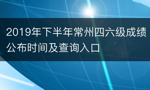 2019年下半年常州四六级成绩公布时间及查询入口