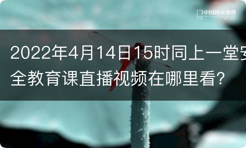 2022年4月14日15时同上一堂安全教育课直播视频在哪里看？