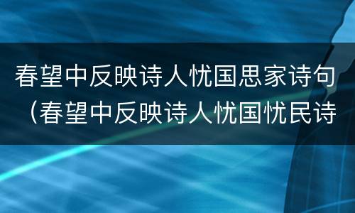 春望中反映诗人忧国思家诗句（春望中反映诗人忧国忧民诗句）