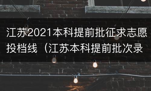 江苏2021本科提前批征求志愿投档线（江苏本科提前批次录取）