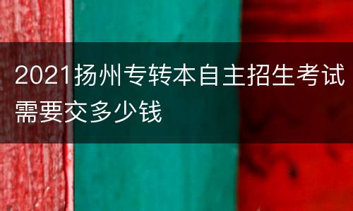 2021扬州专转本自主招生考试需要交多少钱