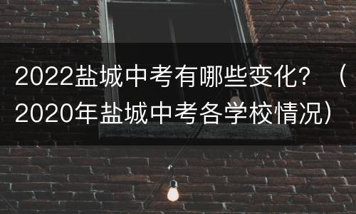 2022盐城中考有哪些变化？（2020年盐城中考各学校情况）