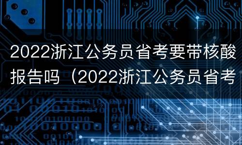 2022浙江公务员省考要带核酸报告吗（2022浙江公务员省考要带核酸报告吗）