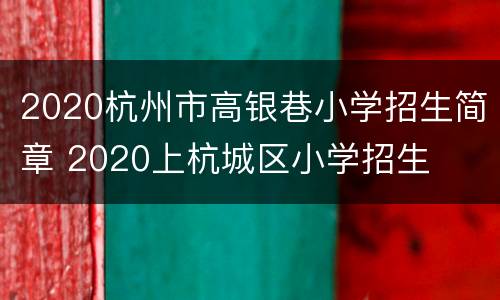 2020杭州市高银巷小学招生简章 2020上杭城区小学招生